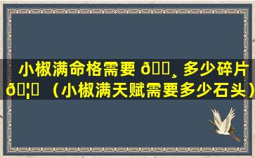 小椒满命格需要 🌸 多少碎片 🦄 （小椒满天赋需要多少石头）